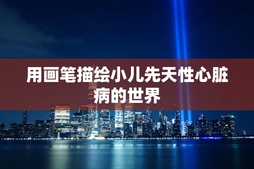 用画笔描绘小儿先天性心脏病的世界