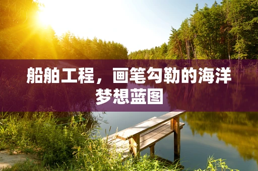 船舶工程，画笔勾勒的海洋梦想蓝图
