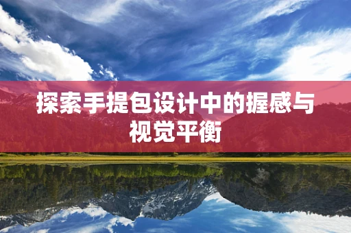 探索手提包设计中的握感与视觉平衡