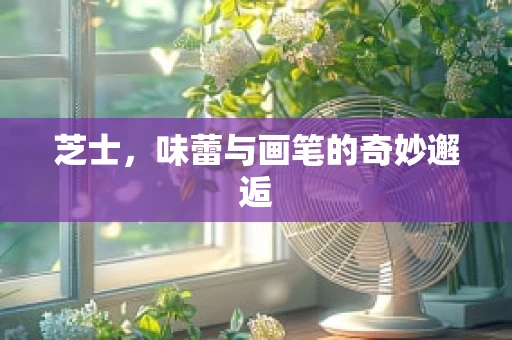 芝士，味蕾与画笔的奇妙邂逅
