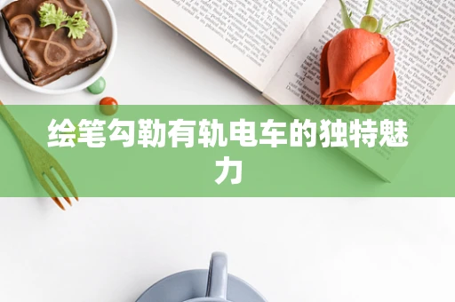 绘笔勾勒有轨电车的独特魅力