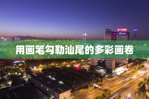 用画笔勾勒汕尾的多彩画卷