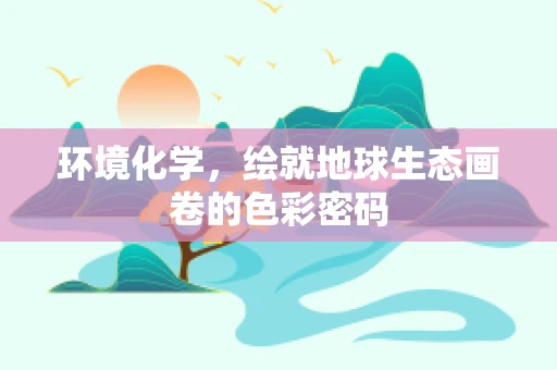 环境化学，绘就地球生态画卷的色彩密码
