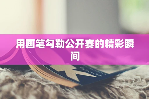 用画笔勾勒公开赛的精彩瞬间