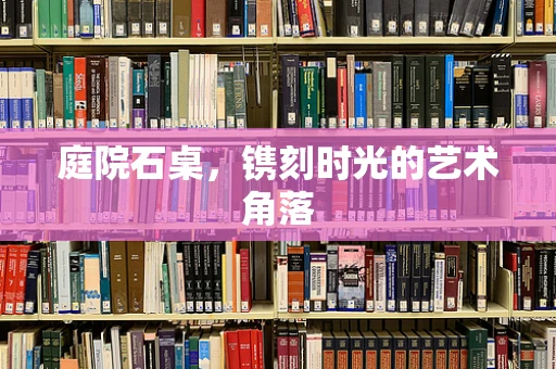 庭院石桌，镌刻时光的艺术角落
