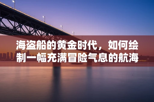 海盗船的黄金时代，如何绘制一幅充满冒险气息的航海画卷？