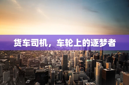 货车司机，车轮上的逐梦者