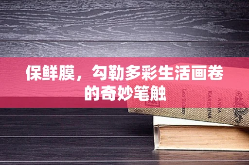 保鲜膜，勾勒多彩生活画卷的奇妙笔触