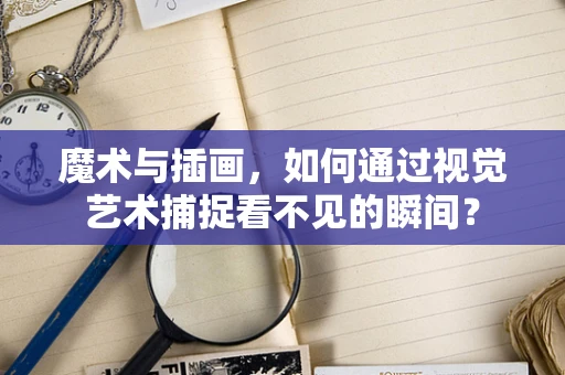 魔术与插画，如何通过视觉艺术捕捉看不见的瞬间？