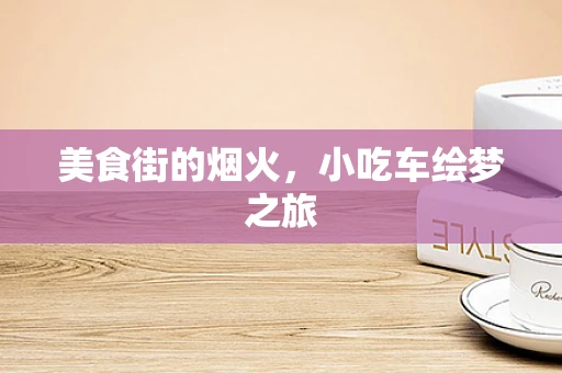 美食街的烟火，小吃车绘梦之旅