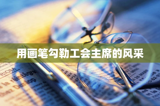 用画笔勾勒工会主席的风采