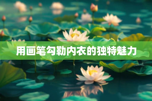 用画笔勾勒内衣的独特魅力