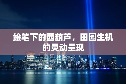 绘笔下的西葫芦，田园生机的灵动呈现