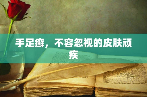 手足癣，不容忽视的皮肤顽疾