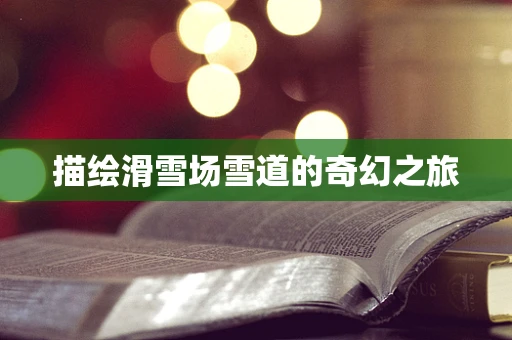 描绘滑雪场雪道的奇幻之旅