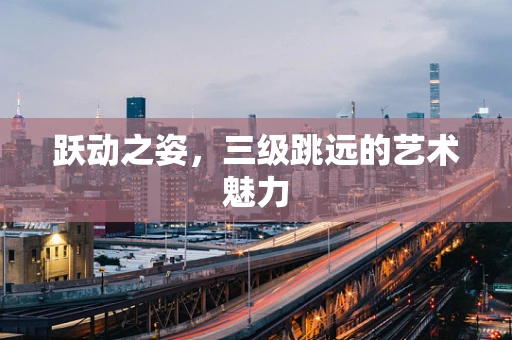 跃动之姿，三级跳远的艺术魅力
