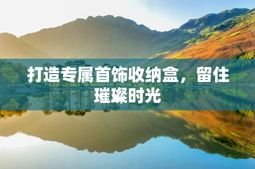 打造专属首饰收纳盒，留住璀璨时光