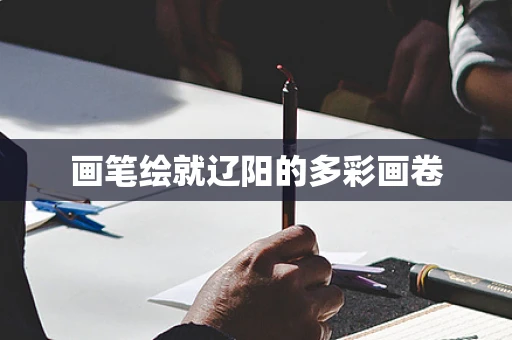 画笔绘就辽阳的多彩画卷