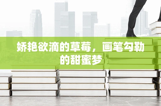 娇艳欲滴的草莓，画笔勾勒的甜蜜梦