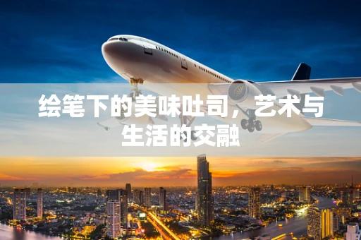 绘笔下的美味吐司，艺术与生活的交融