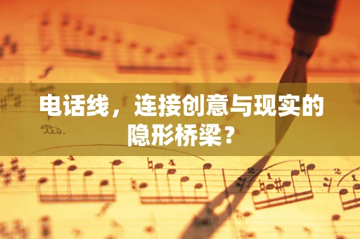 电话线，连接创意与现实的隐形桥梁？