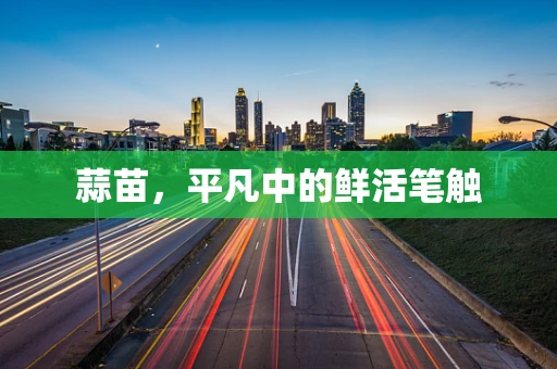 蒜苗，平凡中的鲜活笔触