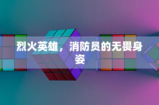 烈火英雄，消防员的无畏身姿