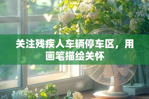关注残疾人车辆停车区，用画笔描绘关怀