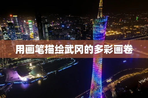 用画笔描绘武冈的多彩画卷
