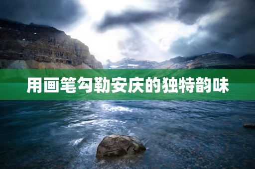 用画笔勾勒安庆的独特韵味