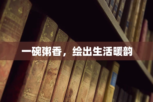 一碗粥香，绘出生活暖韵