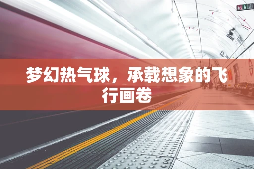 梦幻热气球，承载想象的飞行画卷