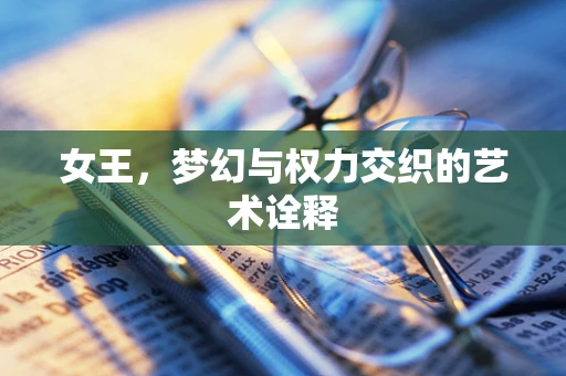女王，梦幻与权力交织的艺术诠释