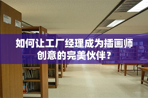 如何让工厂经理成为插画师创意的完美伙伴？
