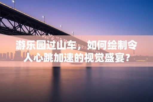 游乐园过山车，如何绘制令人心跳加速的视觉盛宴？