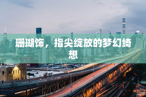 珊瑚饰，指尖绽放的梦幻绮想