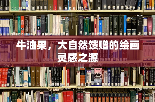 牛油果，大自然馈赠的绘画灵感之源