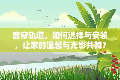 窗帘轨道，如何选择与安装，让家的温馨与光影共舞？