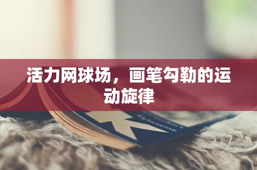 活力网球场，画笔勾勒的运动旋律