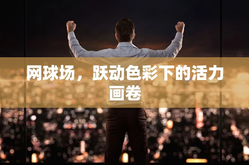 网球场，跃动色彩下的活力画卷