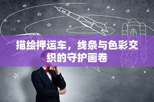 描绘押运车，线条与色彩交织的守护画卷