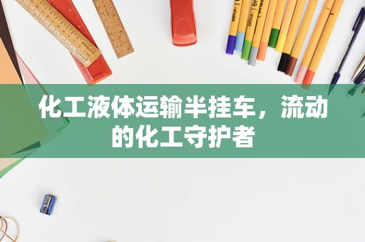 化工液体运输半挂车，流动的化工守护者