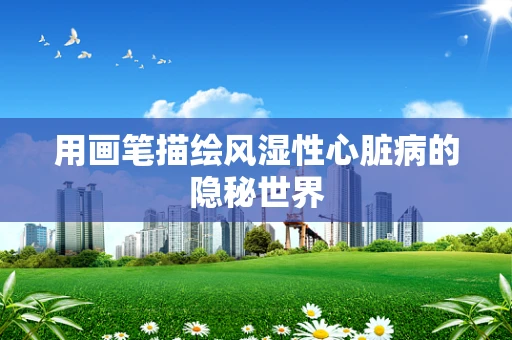 用画笔描绘风湿性心脏病的隐秘世界