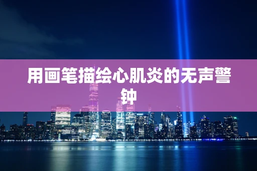 用画笔描绘心肌炎的无声警钟