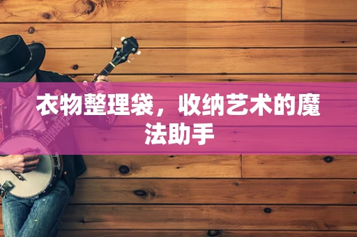 衣物整理袋，收纳艺术的魔法助手