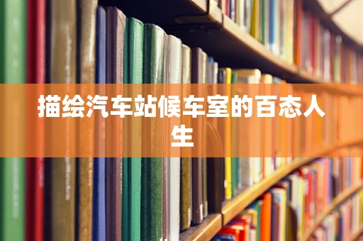 描绘汽车站候车室的百态人生