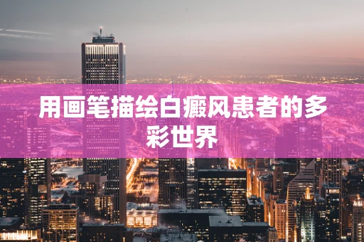用画笔描绘白癜风患者的多彩世界