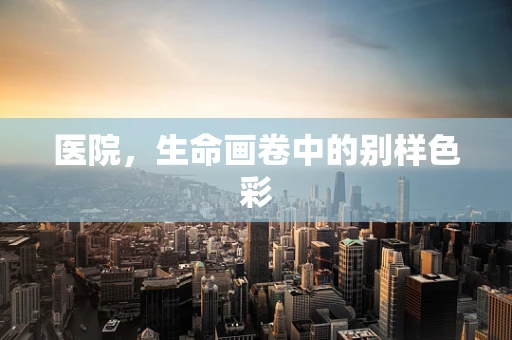医院，生命画卷中的别样色彩