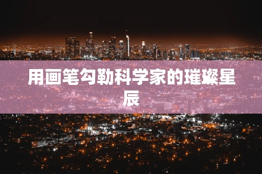 用画笔勾勒科学家的璀璨星辰