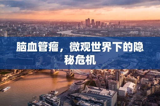 脑血管瘤，微观世界下的隐秘危机
